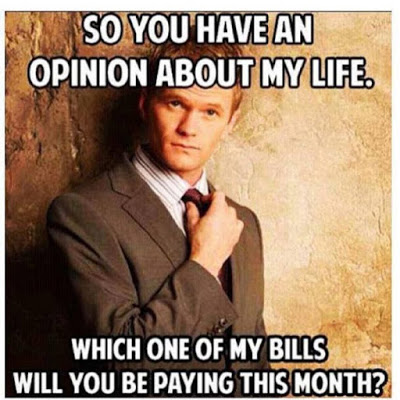 So you have an opinion about my life. Which one of my bills will you be paying this month?