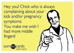 Hey you! Chick who is always complaining about your kids and/or pregnancy symptoms. You make me wish I had more middle fingers!