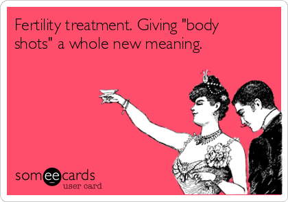 Fertility Treatment. Giving "body shots" a whole new meaning. IVF Journey
