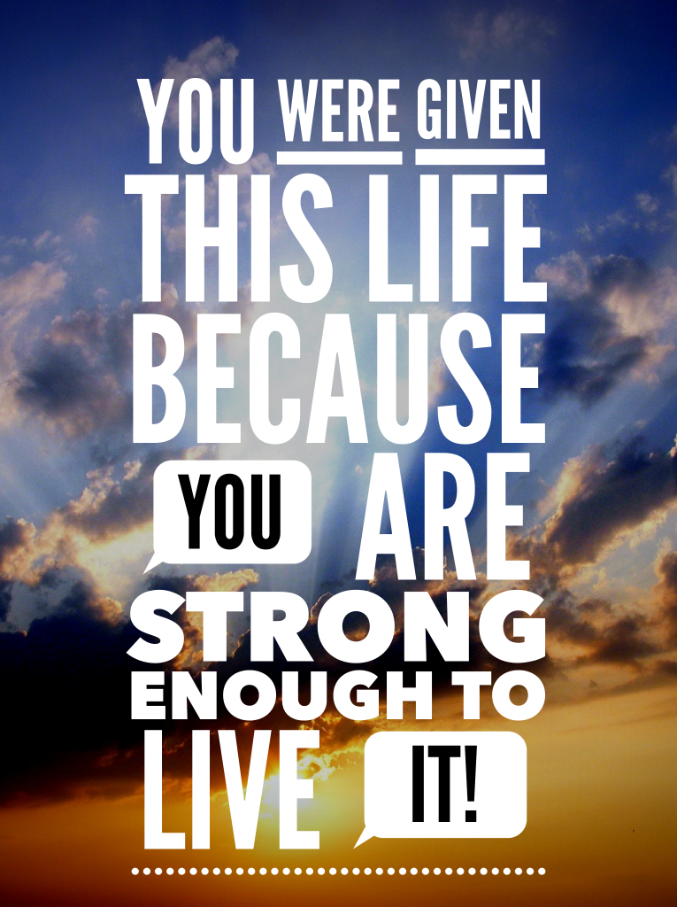 you were given this life because you are strong enough to live it